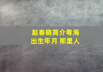 赵春晓简介粤海出生年月 那里人